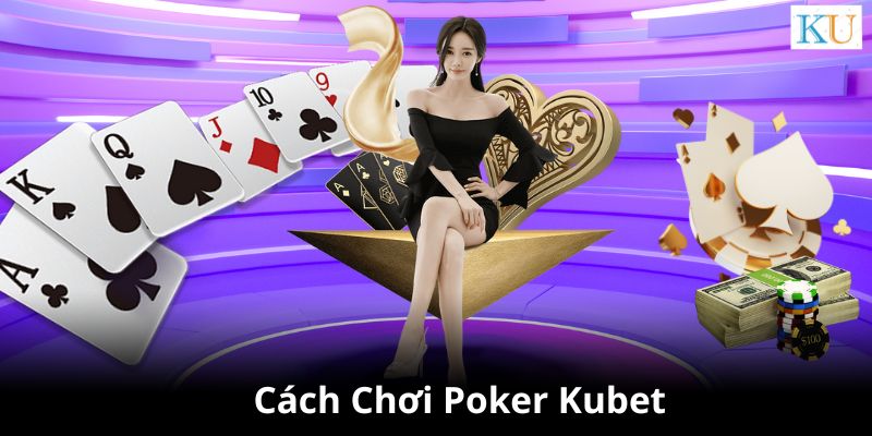 Cách chơi Poker Kubet cơ bản nhất dành cho những người mới