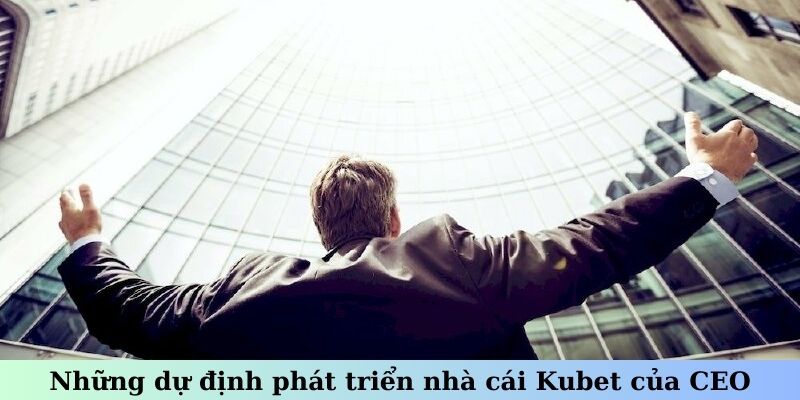 Những dự định phát triển nhà cái Kubet của CEO