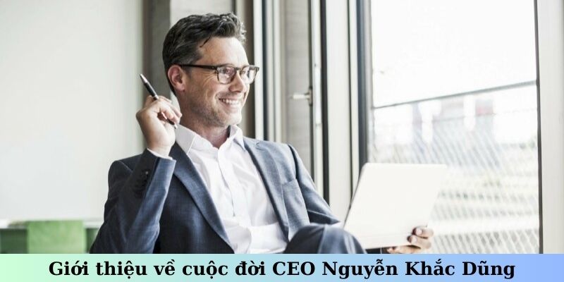 Giới thiệu về cuộc đời CEO Nguyễn Khắc Dũng